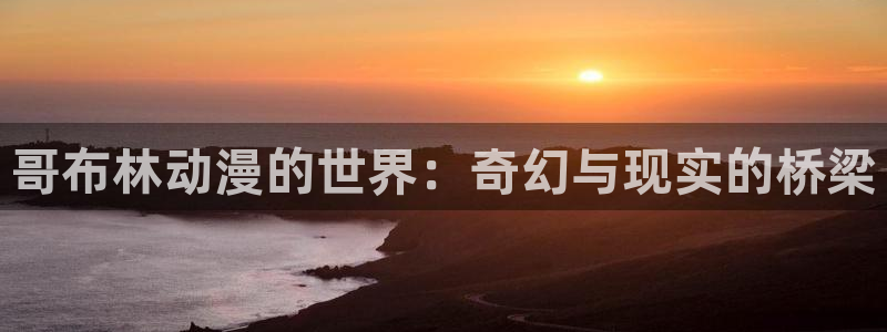 58动漫网下载：哥布林动漫的世界：奇幻与现实的桥梁