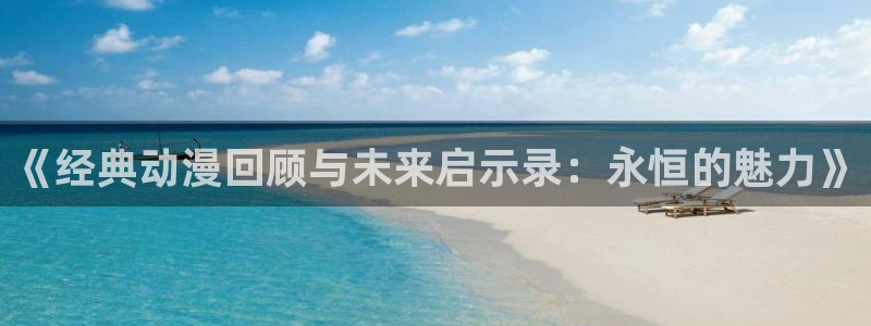 免费58动漫：《经典动漫回顾与未来启示录：永恒的魅力》