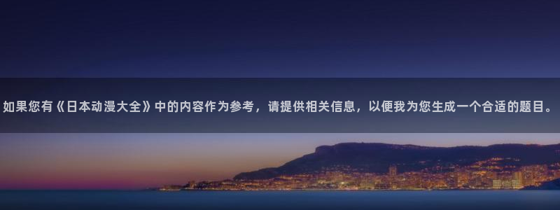 58动漫网页：如果您有《日本动漫大全》中的内容作为参考，请提供相关信息，以便我为您生成一个合适的题目。