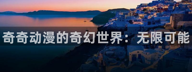 58动漫网手机：奇奇动漫的奇幻世界：无限可能