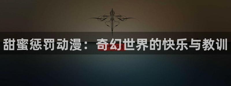 58动漫网页：甜蜜惩罚动漫：奇幻世界的快乐与教训