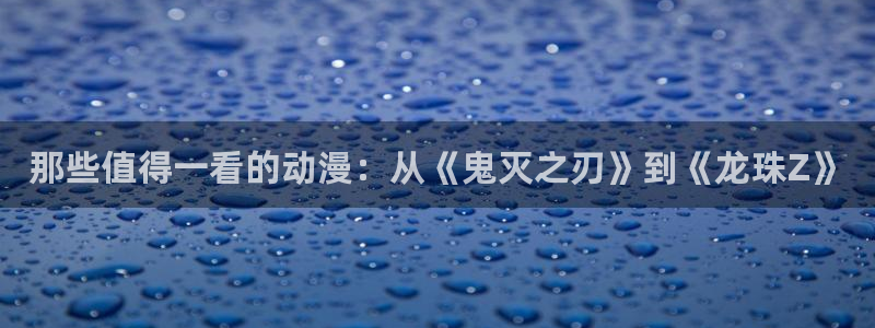 58动漫网页：那些值得一看的动漫：从《鬼灭之刃》到《龙珠Z》
