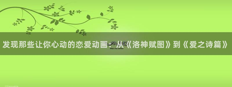 58动漫官网：发现那些让你心动的恋爱动画：从《洛神赋图》到《爱之诗篇》