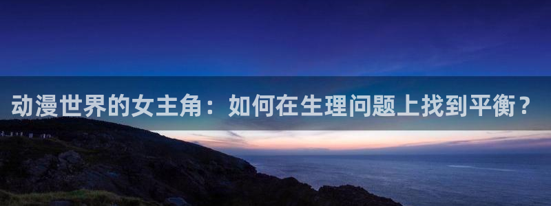 58动漫之家：动漫世界的女主角：如何在生理问题上找到平衡？