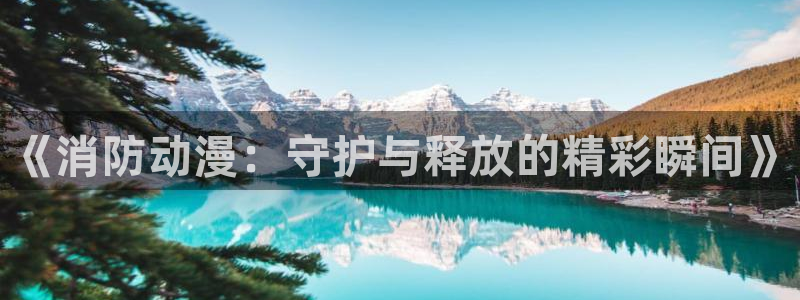 58动漫网站官网免费下载：《消防动漫：守护与释放的精彩瞬间》